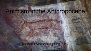 Animism in the Anthropocene Kirsten Evenson Spring 2017