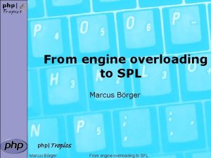 From engine overloading to SPL Marcus Brger phpTropics