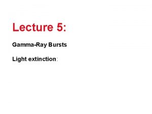 Lecture 5 GammaRay Bursts Light extinction GRBs are