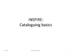 INSPIRE Cataloguing basics Jul 2014 Annette Holtkamp 1
