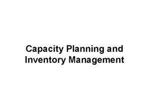 Capacity Planning and Inventory Management CAPACITY MANAGEMENT Capacity