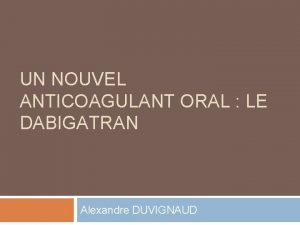 UN NOUVEL ANTICOAGULANT ORAL LE DABIGATRAN Alexandre DUVIGNAUD
