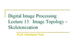 Digital Image Processing Lecture 13 Image Topology Skeletonization