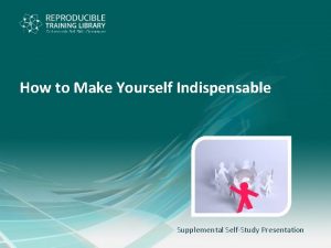 How to Make Yourself Indispensable Supplemental SelfStudy Presentation