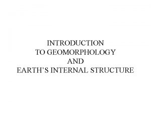 INTRODUCTION TO GEOMORPHOLOGY AND EARTHS INTERNAL STRUCTURE Geomorphology