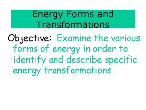 Energy Forms and Transformations Objective Examine the various