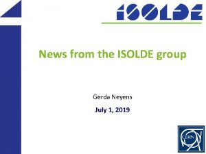 News from the ISOLDE group Gerda Neyens July