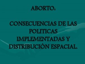 ABORTO CONSECUENCIAS DE LAS POLITICAS IMPLEMENTADAS Y DISTRIBUCIN