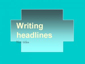 Writing headlines Not titles Basic rules of headline