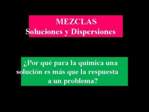 MEZCLAS Soluciones y Dispersiones Por qu para la