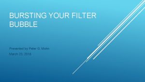 BURSTING YOUR FILTER BUBBLE Presented by Peter G