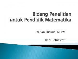 Bidang Penelitian untuk Pendidik Matematika Bahan Diskusi MPPM