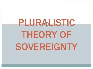 PLURALISTIC THEORY OF SOVEREIGNTY PLURALISM PLURALISM IS REACTION