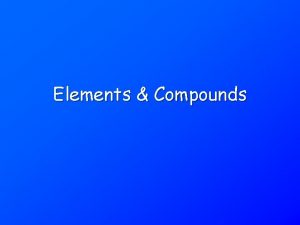 Elements Compounds Elements Substances that cannot be broken