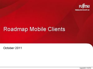 Roadmap Mobile Clients October 2011 Copyright 2011 FUJITSU