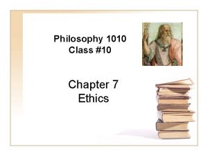 Philosophy 1010 Class 10 Chapter 7 Ethics Final