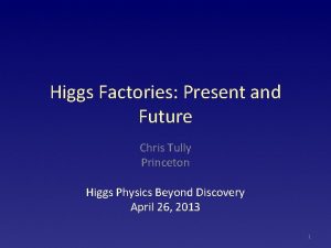 Higgs Factories Present and Future Chris Tully Princeton