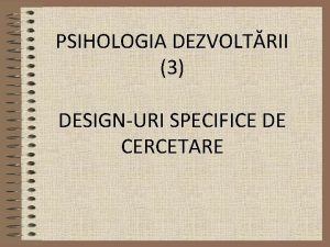 PSIHOLOGIA DEZVOLTRII 3 DESIGNURI SPECIFICE DE CERCETARE STUDIEREA