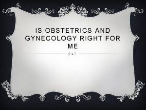 IS OBSTETRICS AND GYNECOLOGY RIGHT FOR ME OBSTETRICS