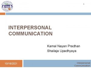 1 INTERPERSONAL COMMUNICATION Kamal Nayan Pradhan Shailaja Upadhyaya