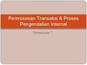 Pemrosesan Transaksi Proses Pengendalian Internal Perteemuan 7 Pengendalian
