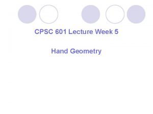 CPSC 601 Lecture Week 5 Hand Geometry Outline