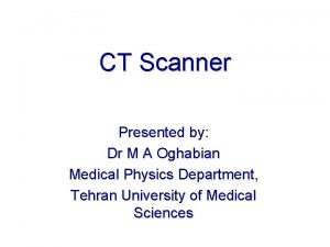 CT Scanner Presented by Dr M A Oghabian