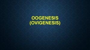 OOGENESIS OVIGENESIS The formation of oocytes start from
