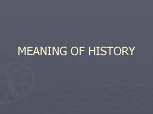 MEANING OF HISTORY HISTORY COMPRISES OF EVERY THING