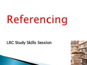 Referencing LRC Study Skills Session What is Referencing