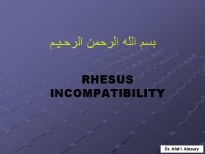 RHESUS INCOMPATIBILITY Dr Afaf I Alnoury RHESUS INCOMPATIBILITY