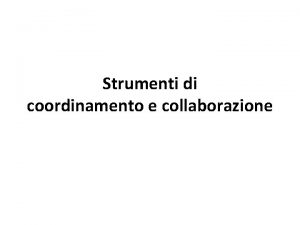 Strumenti di coordinamento e collaborazione Necessaria collaborazione I