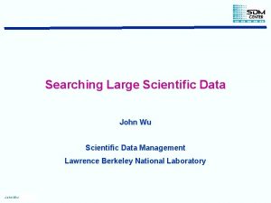 Searching Large Scientific Data John Wu Scientific Data