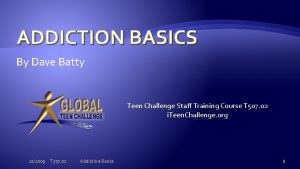 ADDICTION BASICS By Dave Batty Teen Challenge Staff
