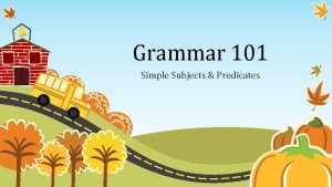 Grammar 101 Simple Subjects Predicates Every sentence has