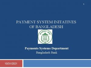 1 PAYMENT SYSTEM INITATIVES OF BANGLADESH Payments Systems