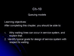 Ch10 Queuing models Learning objectives After completing this