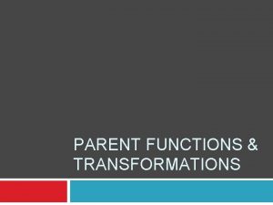 PARENT FUNCTIONS TRANSFORMATIONS Parent functions are common functions