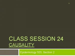 1 CLASS SESSION 24 CAUSALITY Epidemiology 503 Section