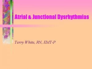 Atrial Junctional Dysrhythmias Terry White RN EMTP Atrial
