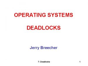 OPERATING SYSTEMS DEADLOCKS Jerry Breecher 7 Deadlocks 1