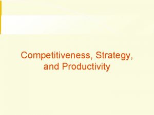 Competitiveness Strategy and Productivity Competitiveness How effectively an