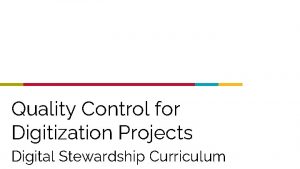 Quality Control for Digitization Projects Digital Stewardship Curriculum