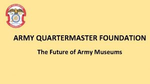 ARMY QUARTERMASTER FOUNDATION The Future of Army Museums