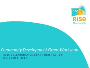 Community Development Grant Workshop 2015 COLLABORATIVE GRANT ORIENTATION