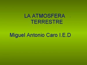 LA ATMOSFERA TERRESTRE Miguel Antonio Caro I E