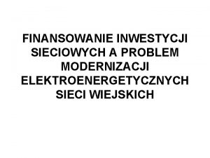 FINANSOWANIE INWESTYCJI SIECIOWYCH A PROBLEM MODERNIZACJI ELEKTROENERGETYCZNYCH SIECI