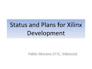 Status and Plans for Xilinx Development Pablo Moreno