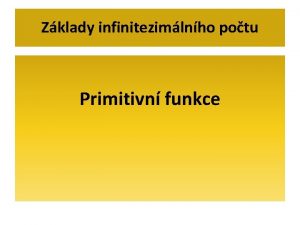 Zklady infinitezimlnho potu Primitivn funkce Primitivn funkce Mjme