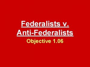 Federalists v AntiFederalists Objective 1 06 The Big